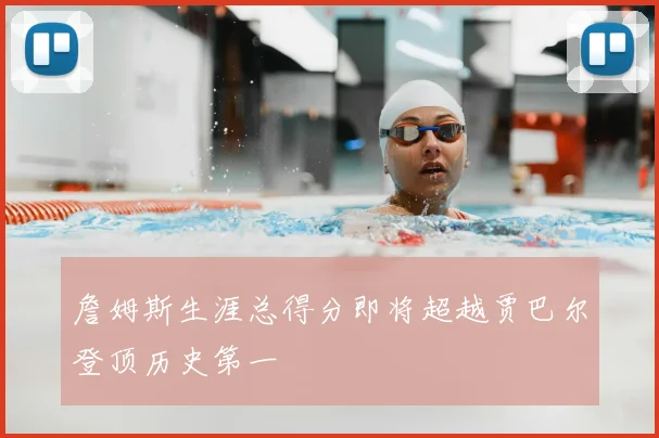 詹姆斯生涯总得分即将超越贾巴尔登顶历史第一